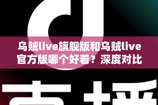 乌贼live旗舰版和乌贼live官方版哪个好看?深度对比解析帮你选对心仪版本 乌贼live旗舰版和乌贼live官方版哪个好看?深度对比解析帮你选对心仪版本