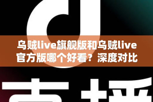 乌贼live旗舰版和乌贼live官方版哪个好看?深度对比解析帮你选对心仪版本 乌贼live旗舰版和乌贼live官方版哪个好看?深度对比解析帮你选对心仪版本