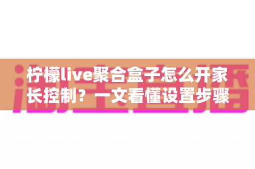 柠檬live聚合盒子怎么开家长控制?一文看懂设置步骤、密码管理与时长限制,为孩子打造健康的观影环境 柠檬live聚合盒子怎么开家长控制?一文看懂设置步骤、密码管理与时长限制,为孩子打造健康的观影环境