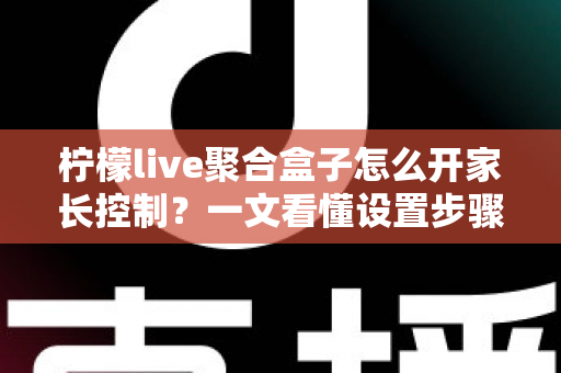 柠檬live聚合盒子怎么开家长控制?一文看懂设置步骤、密码管理与时长限制,为孩子打造健康的观影环境 柠檬live聚合盒子怎么开家长控制?一文看懂设置步骤、密码管理与时长限制,为孩子打造健康的观影环境