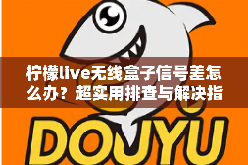 柠檬live无线盒子信号差怎么办?超实用排查与解决指南,让你观影不掉线 柠檬live无线盒子信号差怎么办?超实用排查与解决指南,让你观影不掉线