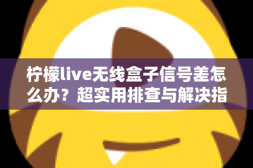 柠檬live无线盒子信号差怎么办?超实用排查与解决指南,让你观影不掉线 柠檬live无线盒子信号差怎么办?超实用排查与解决指南,让你观影不掉线