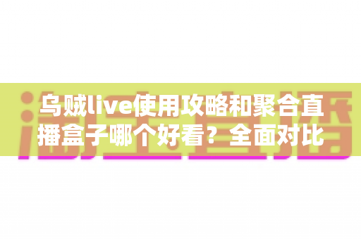 乌贼live使用攻略和聚合直播盒子哪个好看？全面对比解析助你选对观赛利器