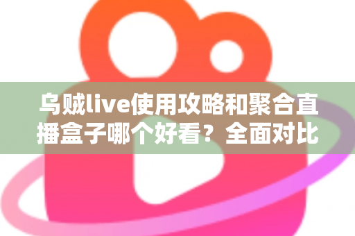 乌贼live使用攻略和聚合直播盒子哪个好看？全面对比解析助你选对观赛利器