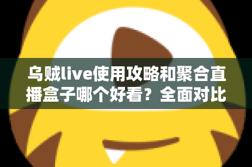 乌贼live使用攻略和聚合直播盒子哪个好看？全面对比解析助你选对观赛利器