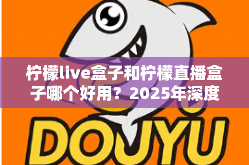 柠檬live盒子和柠檬直播盒子哪个好用？2025年深度对比评测与选购指南