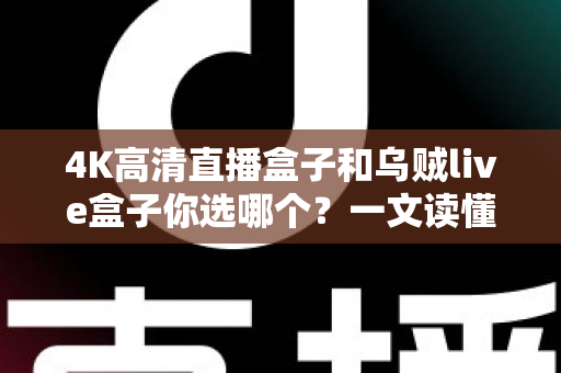 4K高清直播盒子和乌贼live盒子你选哪个？一文读懂两者差异与选购门道