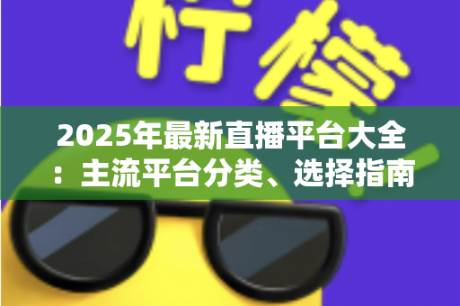 2025年最新直播平台大全：主流平台分类、选择指南与起号技巧一站式解读