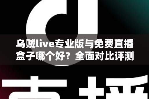 乌贼live专业版与免费直播盒子哪个好？全面对比评测帮你做出明智选择