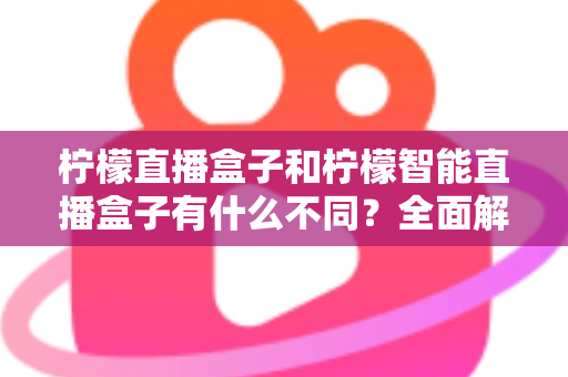 柠檬直播盒子和柠檬智能直播盒子有什么不同?全面解析两款设备的差异与选购指南 柠檬直播盒子和柠檬智能直播盒子有什么不同?全面解析两款设备的差异与选购指南