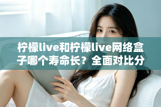 柠檬live和柠檬live网络盒子哪个寿命长?全面对比分析与延长使用寿命实用指南 柠檬live和柠檬live网络盒子哪个寿命长?全面对比分析与延长使用寿命实用指南
