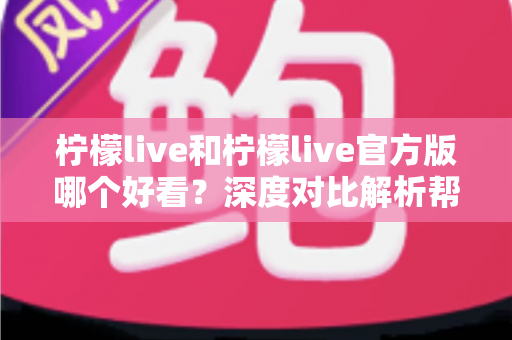 柠檬live和柠檬live官方版哪个好看?深度对比解析帮你选出最适合自己的版本 柠檬live和柠檬live官方版哪个好看?深度对比解析帮你选出最适合自己的版本