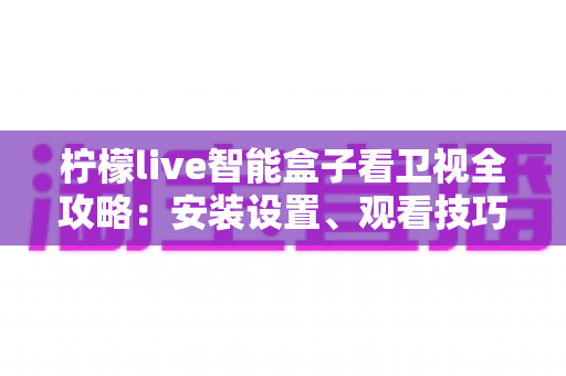 柠檬live智能盒子看卫视全攻略:安装设置、观看技巧与常见问题一站式指南 柠檬live智能盒子看卫视全攻略:安装设置、观看技巧与常见问题一站式指南