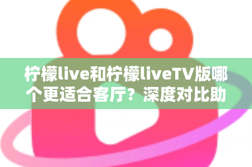 柠檬live和柠檬liveTV版哪个更适合客厅?深度对比助你打造理想家庭大屏观影体验 柠檬live和柠檬liveTV版哪个更适合客厅?深度对比助你打造理想家庭大屏观影体验