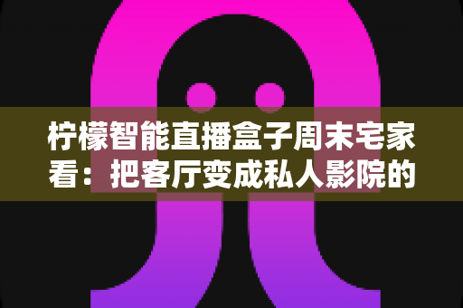 柠檬智能直播盒子周末宅家看:把客厅变成私人影院的居家娱乐新选择 柠檬智能直播盒子周末宅家看:把客厅变成私人影院的居家娱乐新选择