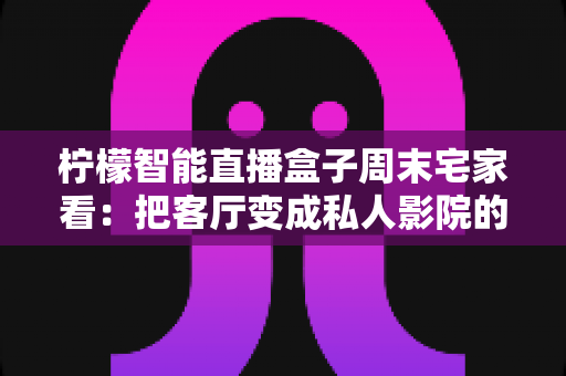 柠檬智能直播盒子周末宅家看:把客厅变成私人影院的居家娱乐新选择 柠檬智能直播盒子周末宅家看:把客厅变成私人影院的居家娱乐新选择