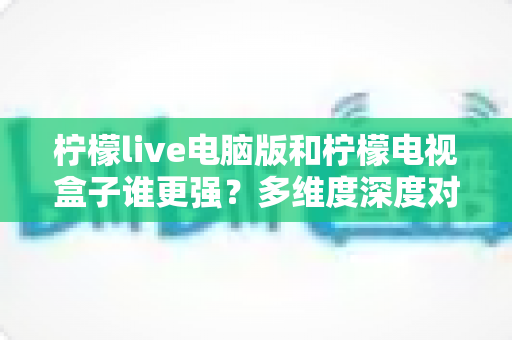 柠檬live电脑版和柠檬电视盒子谁更强?多维度深度对比评测,帮你快速锁定最适合自己的观影方案 柠檬live电脑版和柠檬电视盒子谁更强?多维度深度对比评测,帮你快速锁定最适合自己的观影方案