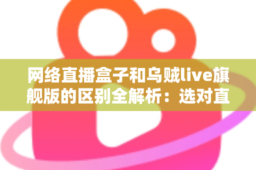 网络直播盒子和乌贼live旗舰版的区别全解析：选对直播设备，让你的直播间流量翻倍