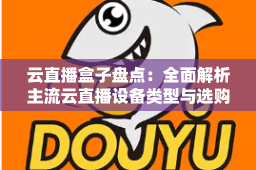 云直播盒子盘点：全面解析主流云直播设备类型与选购指南，助你轻松开启高清直播之旅
