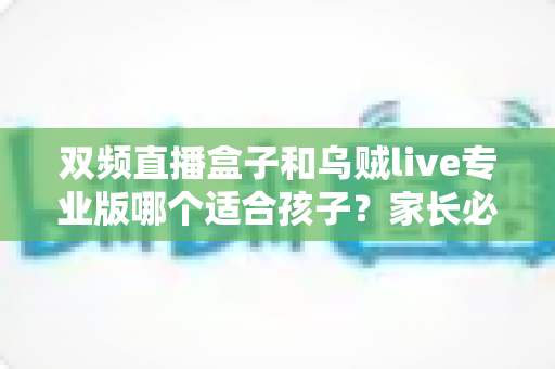 双频直播盒子和乌贼live专业版哪个适合孩子?家长必读的深度选购与安全指南 双频直播盒子和乌贼live专业版哪个适合孩子?家长必读的深度选购与安全指南