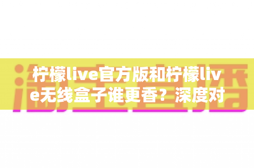 柠檬live官方版和柠檬live无线盒子谁更香?深度对比评测帮你选对不踩坑 柠檬live官方版和柠檬live无线盒子谁更香?深度对比评测帮你选对不踩坑