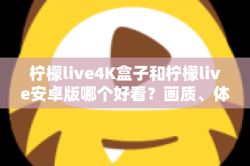 柠檬live4K盒子和柠檬live安卓版哪个好看？画质、体验与性价比深度对比全解析