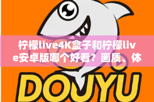 柠檬live4K盒子和柠檬live安卓版哪个好看？画质、体验与性价比深度对比全解析