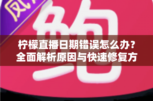 柠檬直播日期错误怎么办？全面解析原因与快速修复方法指南
