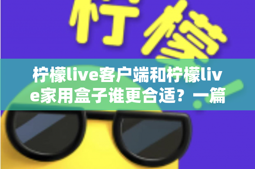 柠檬live客户端和柠檬live家用盒子谁更合适？一篇看懂的文章助你轻松做出最优选择