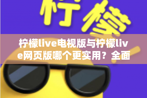 柠檬live电视版与柠檬live网页版哪个更实用?全面对比分析助你找到最佳观看方案 柠檬live电视版与柠檬live网页版哪个更实用?全面对比分析助你找到最佳观看方案