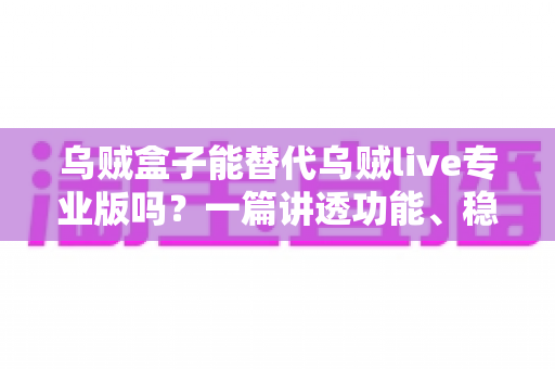 乌贼盒子能替代乌贼live专业版吗？一篇讲透功能、稳定性与性价比的深度对比指南