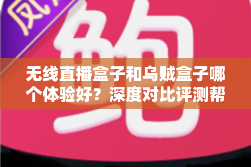 无线直播盒子和乌贼盒子哪个体验好？深度对比评测帮你选出最合适的电视盒子