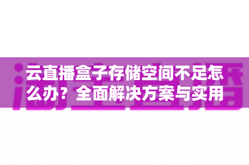 云直播盒子存储空间不足怎么办?全面解决方案与实用优化技巧大公开 云直播盒子存储空间不足怎么办?全面解决方案与实用优化技巧大公开