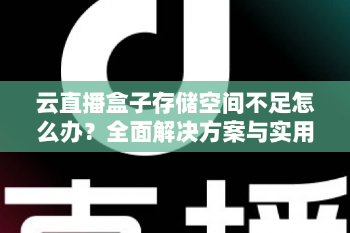 云直播盒子存储空间不足怎么办?全面解决方案与实用优化技巧大公开 云直播盒子存储空间不足怎么办?全面解决方案与实用优化技巧大公开