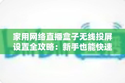 家用网络直播盒子无线投屏设置全攻略：新手也能快速上手的高清直播指南