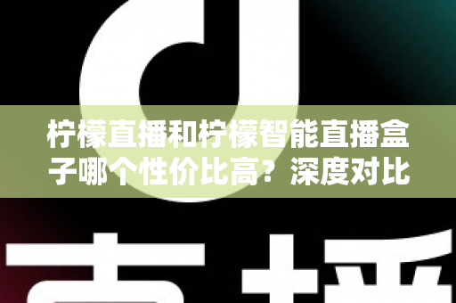 柠檬直播和柠檬智能直播盒子哪个性价比高?深度对比评测与选购全指南 柠檬直播和柠檬智能直播盒子哪个性价比高?深度对比评测与选购全指南
