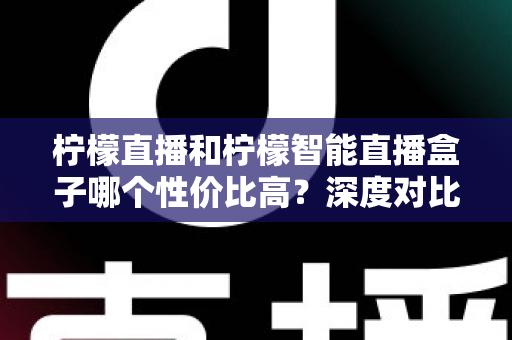 柠檬直播和柠檬智能直播盒子哪个性价比高?深度对比评测与选购全指南 柠檬直播和柠檬智能直播盒子哪个性价比高?深度对比评测与选购全指南