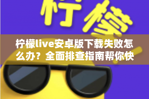 柠檬live安卓版下载失败怎么办?全面排查指南帮你快速解决下载难题 柠檬live安卓版下载失败怎么办?全面排查指南帮你快速解决下载难题