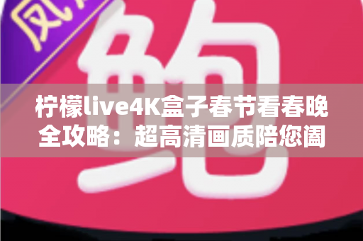 柠檬live4K盒子春节看春晚全攻略:超高清画质陪您阖家团圆迎新年 柠檬live4K盒子春节看春晚全攻略:超高清画质陪您阖家团圆迎新年