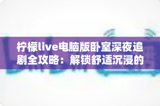 柠檬live电脑版卧室深夜追剧全攻略：解锁舒适沉浸的深夜观影新体验