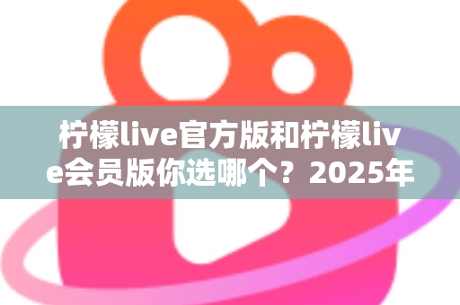 柠檬live官方版和柠檬live会员版你选哪个?2025年最全对比指南帮你做出最佳选择 柠檬live官方版和柠檬live会员版你选哪个?2025年最全对比指南帮你做出最佳选择