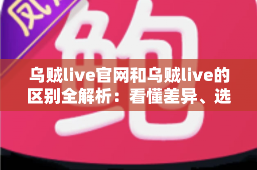 乌贼live官网和乌贼live的区别全解析:看懂差异、选对入口,直播体验更安心 乌贼live官网和乌贼live的区别全解析:看懂差异、选对入口,直播体验更安心