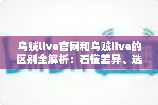 乌贼live官网和乌贼live的区别全解析:看懂差异、选对入口,直播体验更安心 乌贼live官网和乌贼live的区别全解析:看懂差异、选对入口,直播体验更安心