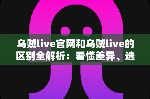 乌贼live官网和乌贼live的区别全解析：看懂差异、选对入口，直播体验更安心