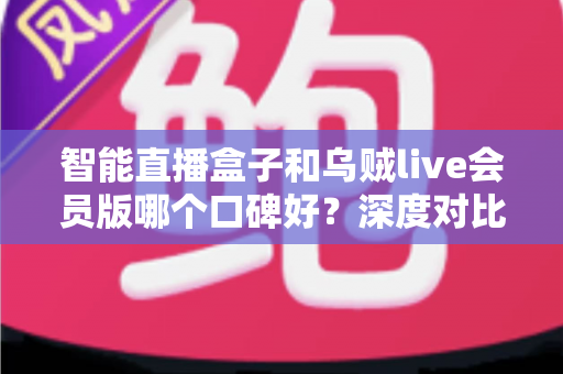 智能直播盒子和乌贼live会员版哪个口碑好？深度对比评测帮你选对观赛神器