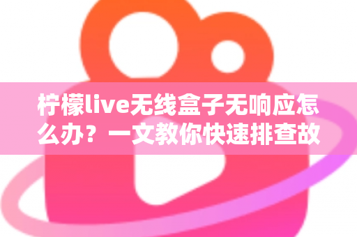 柠檬live无线盒子无响应怎么办？一文教你快速排查故障恢复使用