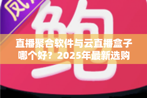 直播聚合软件与云直播盒子哪个好？2025年最新选购攻略与全方位深度对比解析