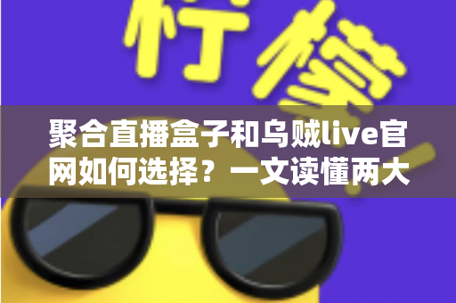 聚合直播盒子和乌贼live官网如何选择？一文读懂两大观看渠道的优劣与选购技巧