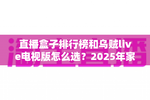 直播盒子排行榜和乌贼live电视版怎么选？2025年家庭观影选购全攻略与避坑指南