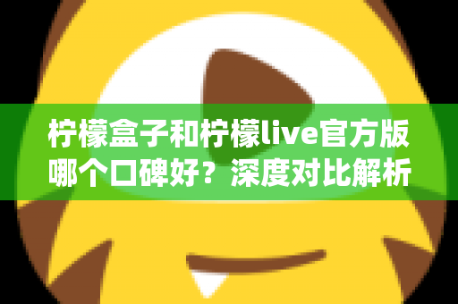 柠檬盒子和柠檬live官方版哪个口碑好?深度对比解析,帮你选对心仪的娱乐App 柠檬盒子和柠檬live官方版哪个口碑好?深度对比解析,帮你选对心仪的娱乐App